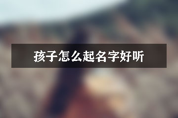 孩子怎么起名字好聽(tīng)