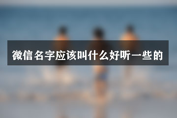 微信名字應(yīng)該叫什么好聽一些的