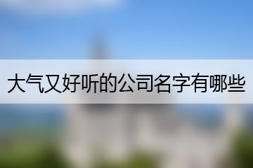 大氣又好聽的公司名字有哪些