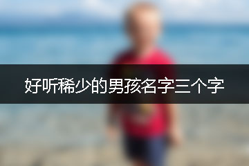 好聽(tīng)稀少的男孩名字三個(gè)字