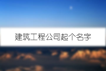 建筑工程公司起個(gè)名字