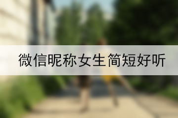 微信昵稱(chēng)女生簡(jiǎn)短好聽(tīng)