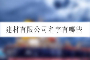 建材有限公司名字有哪些