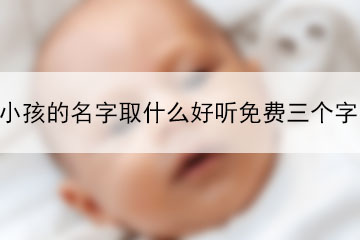小孩的名字取什么好聽免費(fèi)三個字