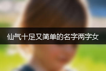 仙氣十足又簡(jiǎn)單的名字兩字女